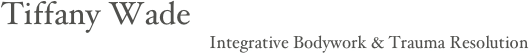 Tiffany Wade 
                                                 Integrative Bodywork & Trauma Resolution